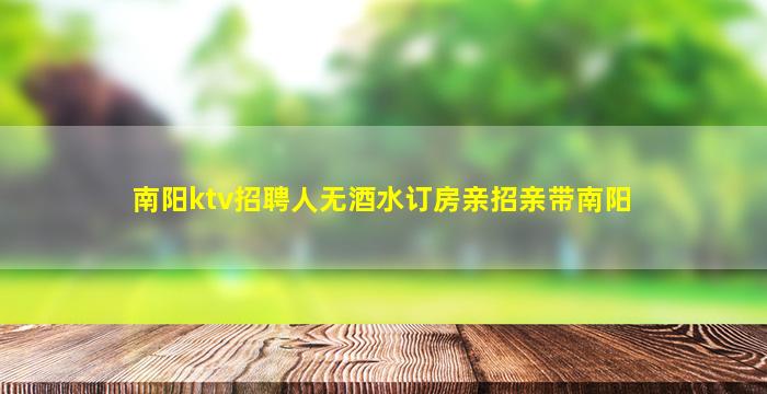 南阳ktv招聘人无酒水订房亲招亲带南阳